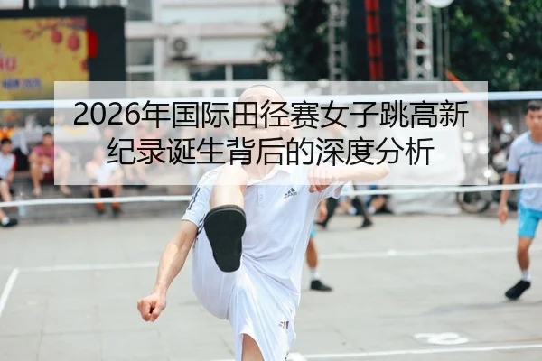 2026年国际田径赛女子跳高新纪录诞生背后的深度分析