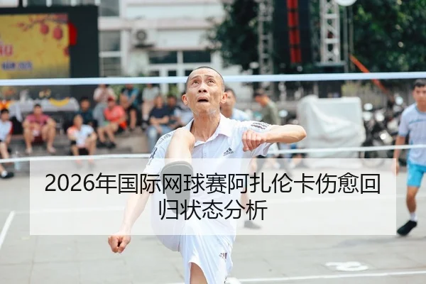 2026年国际网球赛阿扎伦卡伤愈回归状态分析