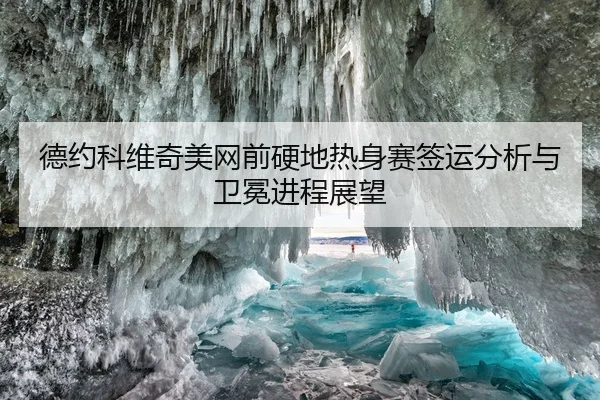 德约科维奇美网前硬地热身赛签运分析与卫冕进程展望