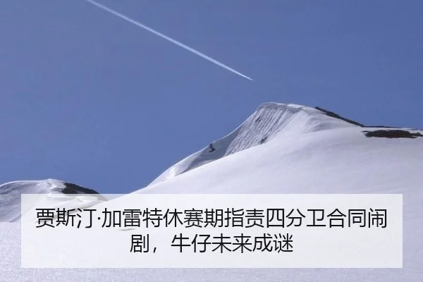 贾斯汀·加雷特休赛期指责四分卫合同闹剧，牛仔未来成谜