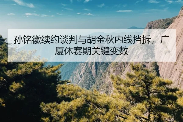 孙铭徽续约谈判与胡金秋内线挡拆，广厦休赛期关键变数