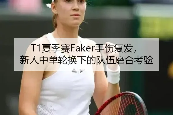 T1夏季赛Faker手伤复发，新人中单轮换下的队伍磨合考验