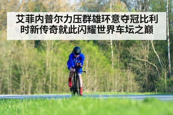 艾菲内普尔力压群雄环意夺冠比利时新传奇就此闪耀世界车坛之巅