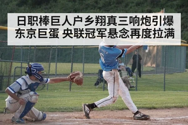 日职棒巨人户乡翔真三响炮引爆东京巨蛋 央联冠军悬念再度拉满