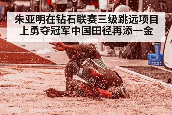 朱亚明在钻石联赛三级跳远项目上勇夺冠军中国田径再添一金