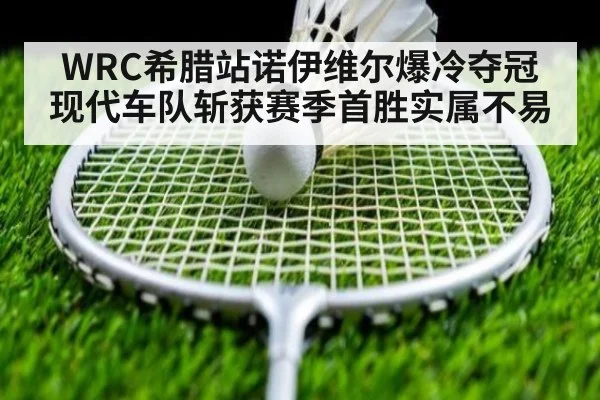 WRC希腊站诺伊维尔爆冷夺冠 现代车队斩获赛季首胜实属不易